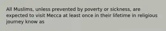 All Muslims, unless prevented by poverty or sickness, are expected to visit Mecca at least once in their lifetime in religious journey know as