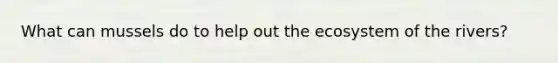 What can mussels do to help out <a href='https://www.questionai.com/knowledge/k49x5J3j3W-the-ecosystem' class='anchor-knowledge'>the ecosystem</a> of the rivers?