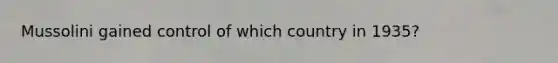 Mussolini gained control of which country in 1935?