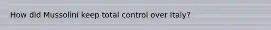 How did Mussolini keep total control over Italy?