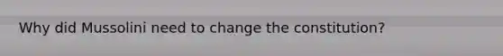 Why did Mussolini need to change the constitution?