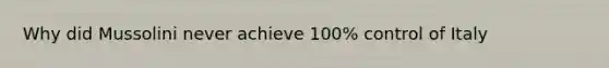 Why did Mussolini never achieve 100% control of Italy