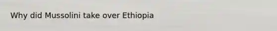 Why did Mussolini take over Ethiopia