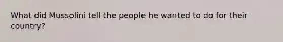 What did Mussolini tell the people he wanted to do for their country?