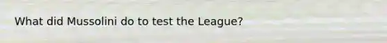 What did Mussolini do to test the League?