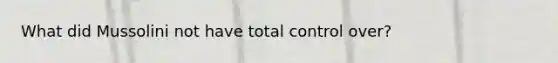 What did Mussolini not have total control over?