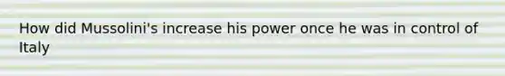 How did Mussolini's increase his power once he was in control of Italy