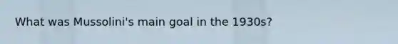 What was Mussolini's main goal in the 1930s?
