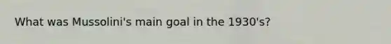 What was Mussolini's main goal in the 1930's?