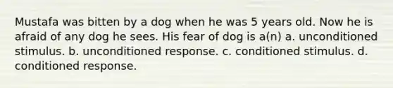 Mustafa was bitten by a dog when he was 5 years old. Now he is afraid of any dog he sees. His fear of dog is a(n​) a. unconditioned stimulus. b. unconditioned response. c. conditioned stimulus. d. conditioned response.