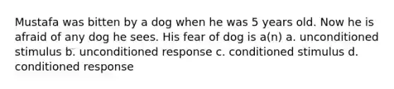 Mustafa was bitten by a dog when he was 5 years old. Now he is afraid of any dog he sees. His fear of dog is a(n​) a. unconditioned stimulus b. unconditioned response c. conditioned stimulus d. conditioned response