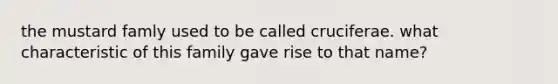 the mustard famly used to be called cruciferae. what characteristic of this family gave rise to that name?