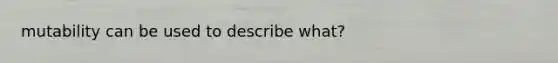 mutability can be used to describe what?