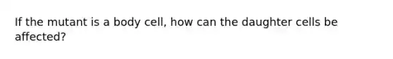 If the mutant is a body cell, how can the daughter cells be affected?