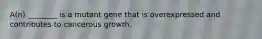 A(n) ________ is a mutant gene that is overexpressed and contributes to cancerous growth.