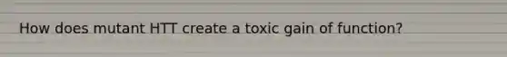 How does mutant HTT create a toxic gain of function?