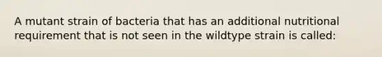 A mutant strain of bacteria that has an additional nutritional requirement that is not seen in the wildtype strain is called: