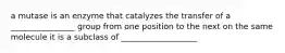 a mutase is an enzyme that catalyzes the transfer of a ________________ group from one position to the next on the same molecule it is a subclass of ___________________