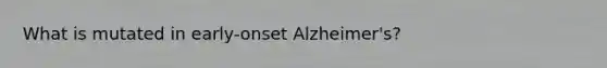 What is mutated in early-onset Alzheimer's?