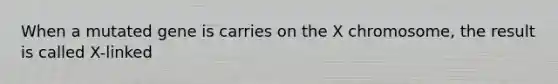 When a mutated gene is carries on the X chromosome, the result is called X-linked