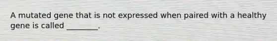 A mutated gene that is not expressed when paired with a healthy gene is called ________.