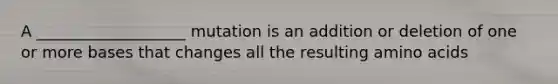 A ___________________ mutation is an addition or deletion of one or more bases that changes all the resulting amino acids