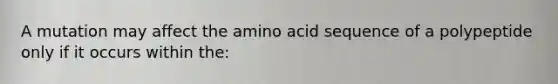 A mutation may affect the amino acid sequence of a polypeptide only if it occurs within the: