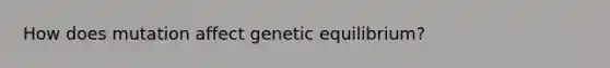 How does mutation affect genetic equilibrium?