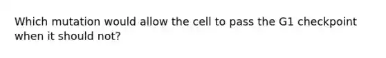 Which mutation would allow the cell to pass the G1 checkpoint when it should not?