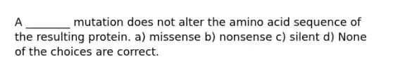 A ________ mutation does not alter the amino acid sequence of the resulting protein. a) missense b) nonsense c) silent d) None of the choices are correct.