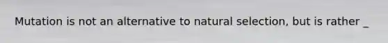 Mutation is not an alternative to natural selection, but is rather _