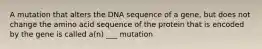 A mutation that alters the DNA sequence of a gene, but does not change the amino acid sequence of the protein that is encoded by the gene is called a(n) ___ mutation