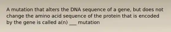 A mutation that alters the DNA sequence of a gene, but does not change the amino acid sequence of the protein that is encoded by the gene is called a(n) ___ mutation