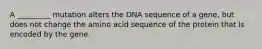 A _________ mutation alters the DNA sequence of a gene, but does not change the amino acid sequence of the protein that is encoded by the gene.