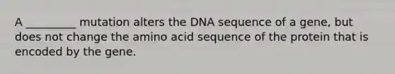 A _________ mutation alters the DNA sequence of a gene, but does not change the amino acid sequence of the protein that is encoded by the gene.