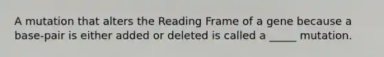 A mutation that alters the Reading Frame of a gene because a base-pair is either added or deleted is called a _____ mutation.