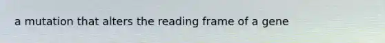 a mutation that alters the reading frame of a gene