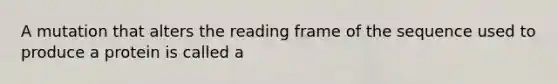 A mutation that alters the reading frame of the sequence used to produce a protein is called a