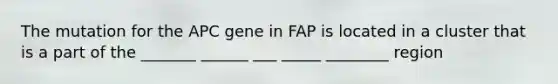 The mutation for the APC gene in FAP is located in a cluster that is a part of the _______ ______ ___ _____ ________ region