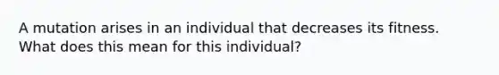 A mutation arises in an individual that decreases its fitness. What does this mean for this individual?