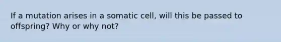 If a mutation arises in a somatic cell, will this be passed to offspring? Why or why not?