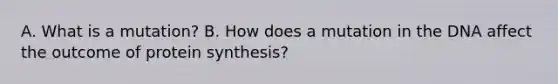 A. What is a mutation? B. How does a mutation in the DNA affect the outcome of protein synthesis?