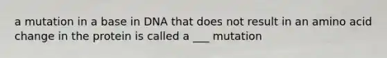 a mutation in a base in DNA that does not result in an amino acid change in the protein is called a ___ mutation