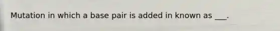 Mutation in which a base pair is added in known as ___.