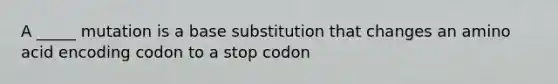 A _____ mutation is a base substitution that changes an amino acid encoding codon to a stop codon