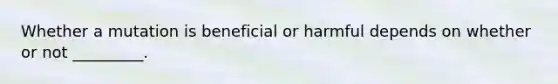 Whether a mutation is beneficial or harmful depends on whether or not _________.