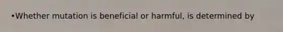 •Whether mutation is beneficial or harmful, is determined by