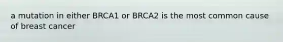 a mutation in either BRCA1 or BRCA2 is the most common cause of breast cancer