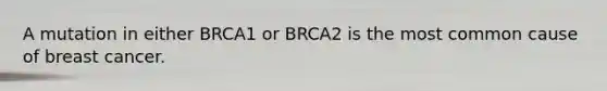 A mutation in either BRCA1 or BRCA2 is the most common cause of breast cancer.