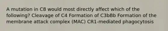 A mutation in C8 would most directly affect which of the following? Cleavage of C4 Formation of C3bBb Formation of the membrane attack complex (MAC) CR1-mediated phagocytosis